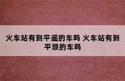 火车站有到平遥的车吗 火车站有到平坝的车吗